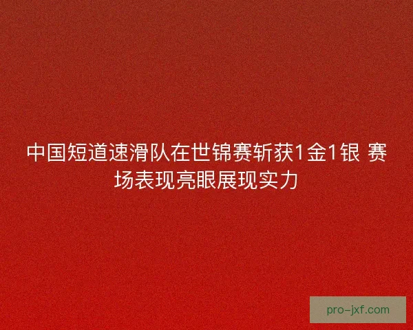 中国短道速滑队在世锦赛斩获1金1银 赛场表现亮眼展现实力 中国短道速滑队在世锦赛斩获1金1银 赛场表现亮眼展现实力