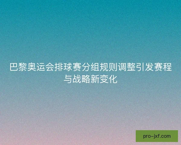 巴黎奥运会排球赛分组规则调整引发赛程与战略新变化 巴黎奥运会排球赛分组规则调整引发赛程与战略新变化