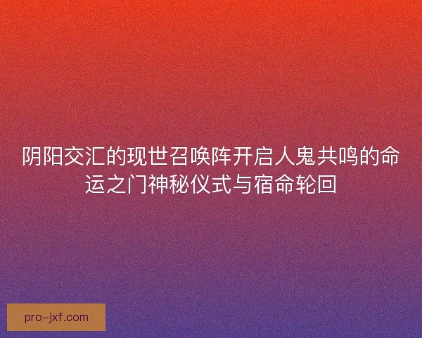 阴阳交汇的现世召唤阵开启人鬼共鸣的命运之门神秘仪式与宿命轮回