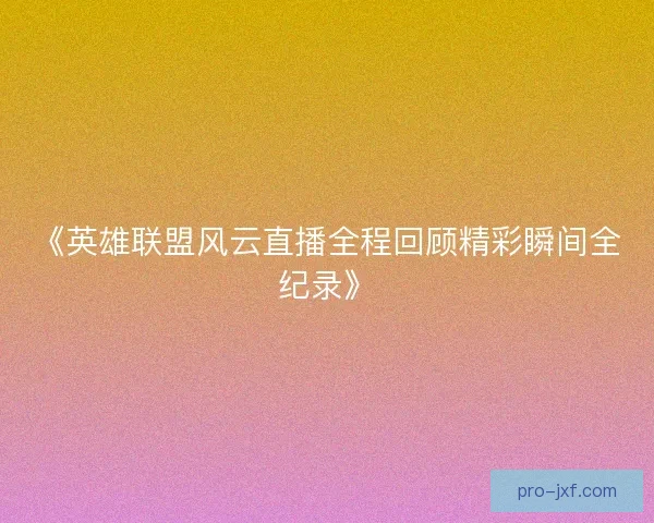 《英雄联盟风云直播全程回顾精彩瞬间全纪录》 《英雄联盟风云直播全程回顾精彩瞬间全纪录》