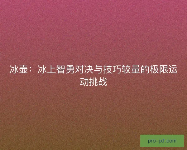 冰壶：冰上智勇对决与技巧较量的极限运动挑战