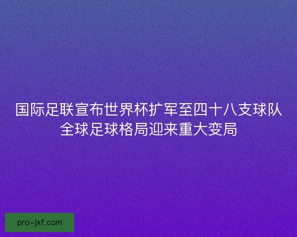 国际足联宣布世界杯扩军至四十八支球队全球足球格局迎来重大变局 国际足联宣布世界杯扩军至四十八支球队全球足球格局迎来重大变局