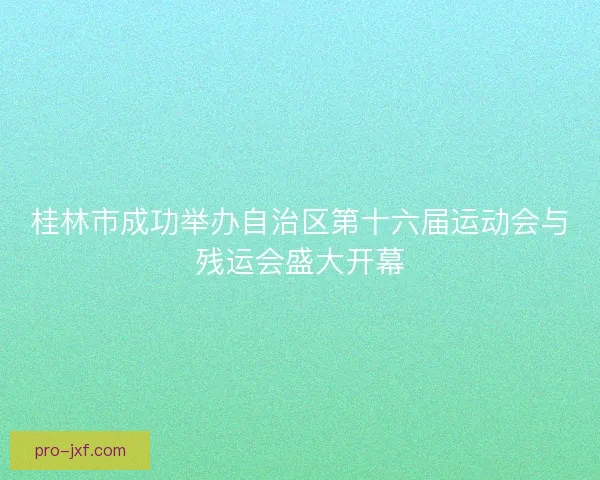 桂林市成功举办自治区第十六届运动会与残运会盛大开幕