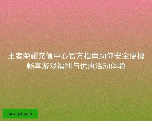 王者荣耀充值中心官方指南助你安全便捷畅享游戏福利与优惠活动体验 王者荣耀充值中心官方指南助你安全便捷畅享游戏福利与优惠活动体验