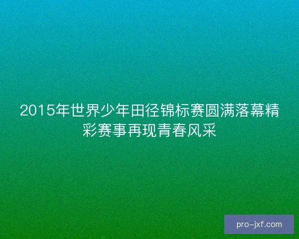 2015年世界少年田径锦标赛圆满落幕精彩赛事再现青春风采