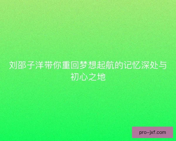 刘邵子洋带你重回梦想起航的记忆深处与初心之地