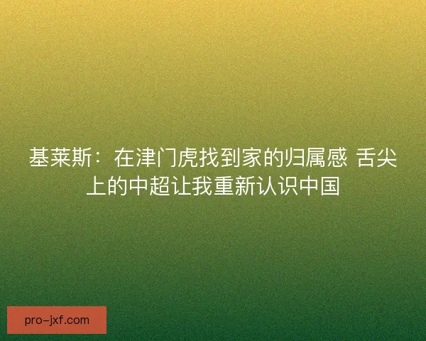 基莱斯：在津门虎找到家的归属感 舌尖上的中超让我重新认识中国