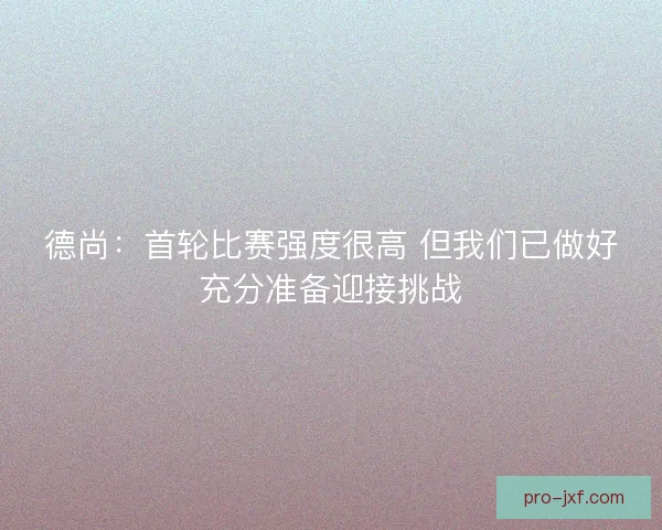 德尚:首轮比赛强度很高 但我们已做好充分准备迎接挑战 德尚:首轮比赛强度很高 但我们已做好充分准备迎接挑战