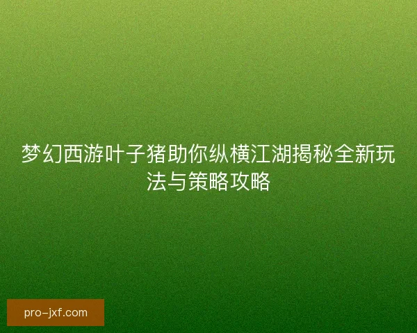 梦幻西游叶子猪助你纵横江湖揭秘全新玩法与策略攻略