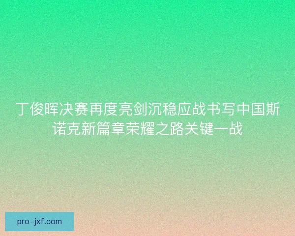丁俊晖决赛再度亮剑沉稳应战书写中国斯诺克新篇章荣耀之路关键一战