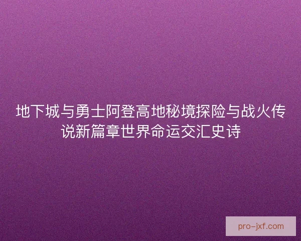 地下城与勇士阿登高地秘境探险与战火传说新篇章世界命运交汇史诗