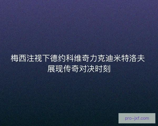 梅西注视下德约科维奇力克迪米特洛夫 展现传奇对决时刻