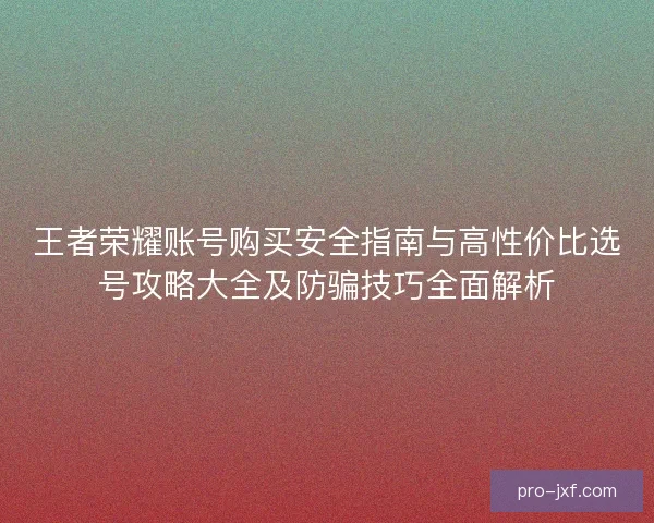 王者荣耀账号购买安全指南与高性价比选号攻略大全及防骗技巧全面解析